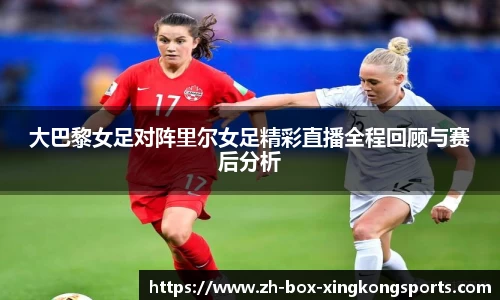 大巴黎女足对阵里尔女足精彩直播全程回顾与赛后分析