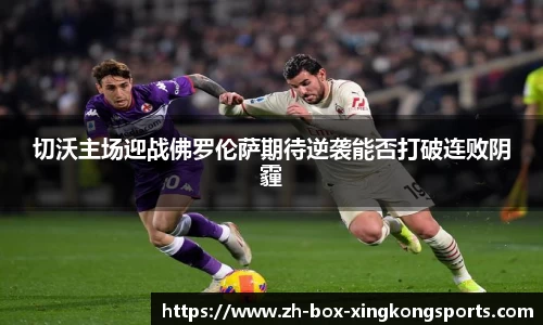 切沃主场迎战佛罗伦萨期待逆袭能否打破连败阴霾