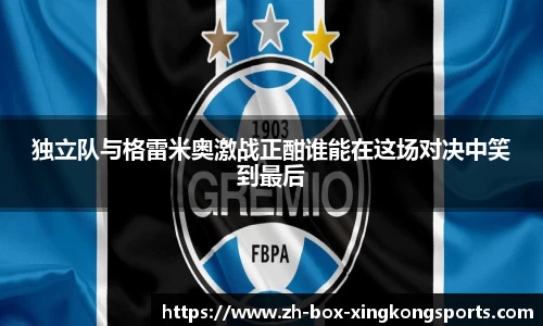 独立队与格雷米奥激战正酣谁能在这场对决中笑到最后