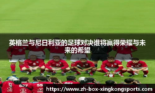英格兰与尼日利亚的足球对决谁将赢得荣耀与未来的希望