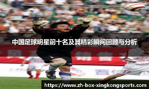 中国足球明星前十名及其精彩瞬间回顾与分析