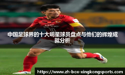 中国足球界的十大明星球员盘点与他们的辉煌成就分析
