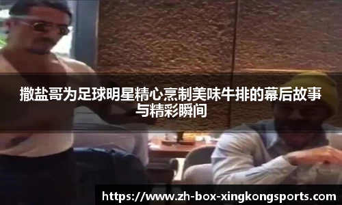 撒盐哥为足球明星精心烹制美味牛排的幕后故事与精彩瞬间
