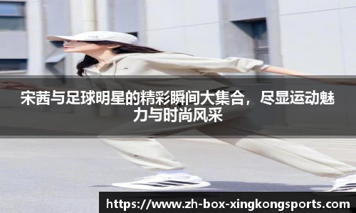 宋茜与足球明星的精彩瞬间大集合,尽显运动魅力与时尚风采