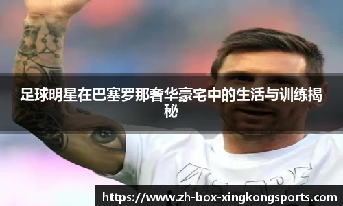 足球明星在巴塞罗那奢华豪宅中的生活与训练揭秘